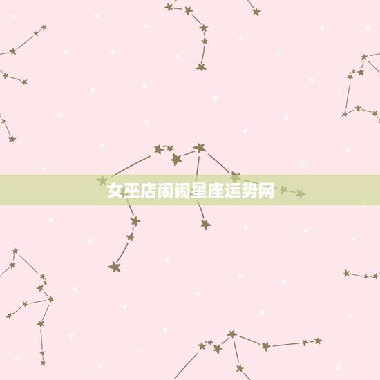女巫店闹闹星座运势网，怎样查到闹闹女巫店前一天天星座运势