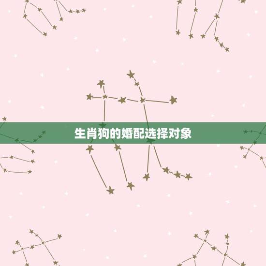 生肖狗的婚配选择对象,属狗的男人和什么属相最配 生肖狗的婚配选择对象,属狗的男人和什么属相最配