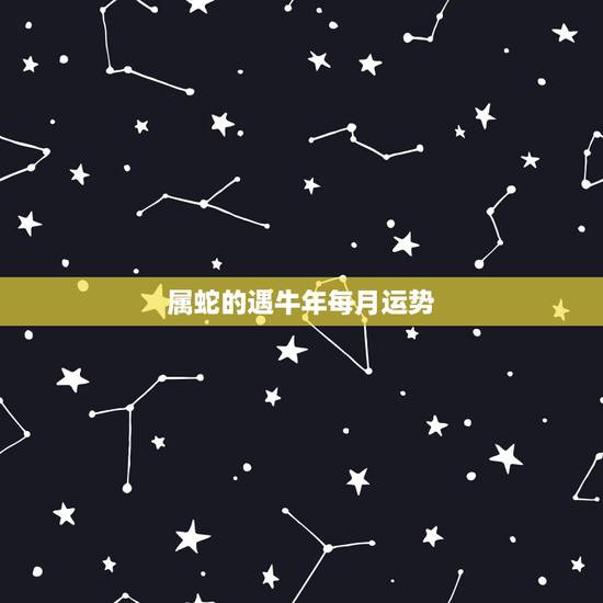 属蛇的遇牛年每月运势,2021年属蛇人全年运势、运程及每月运程如何? 属蛇的遇牛年每月运势,2021年属蛇人全年运势、运程及每月运程如何?