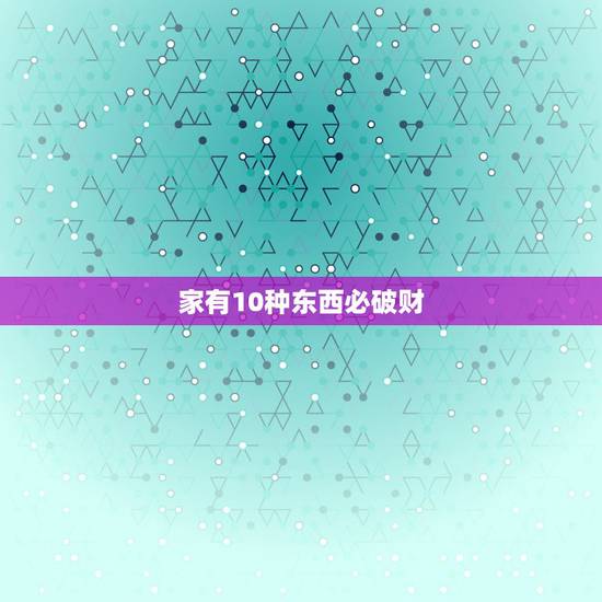 家有10种东西必破财,从风水学上讲,有哪些东西会让人的运气变得不好? 家有10种东西必破财,从风水学上讲,有哪些东西会让人的运气变得不好?