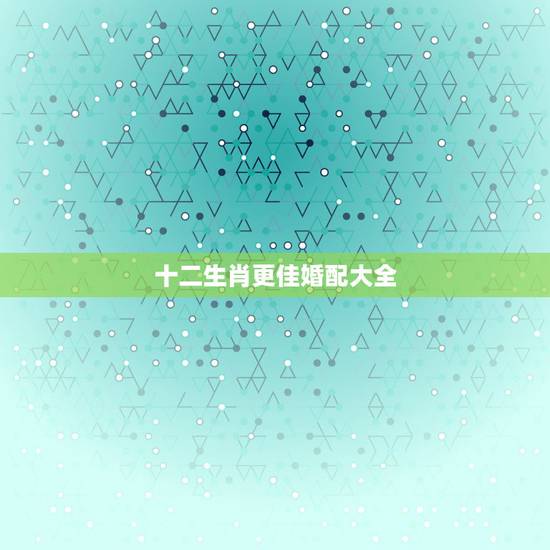 十二生肖更佳婚配大全,十二生肖配对姻缘 十二生肖更佳婚配大全,十二生肖配对姻缘