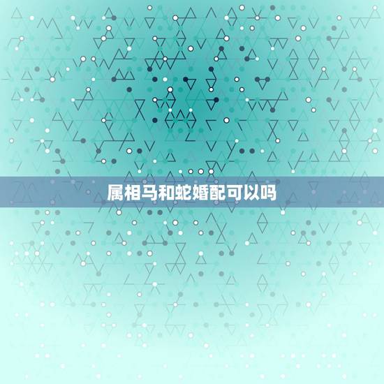 属相马和蛇婚配可以吗，马和蛇的属相相配嘛