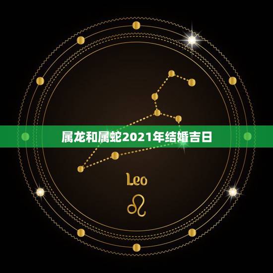 属龙和属蛇2021年结婚吉日，2021年属蛇女几月结婚好？