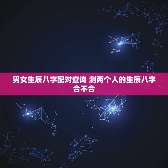 男女生辰八字配对查询 测两个人的生辰八字合不合 男女生辰八字配对查询 测两个人的生辰八字合不合