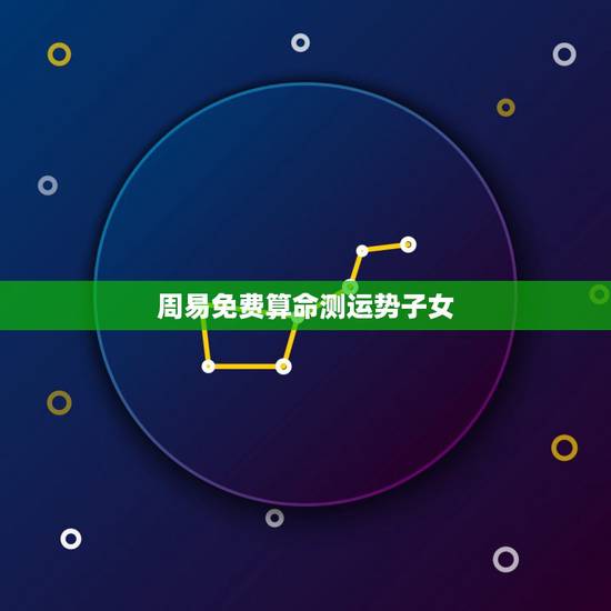 周易免费算命测运势子女，1973年农历9月28日下午两点后生人，女，求