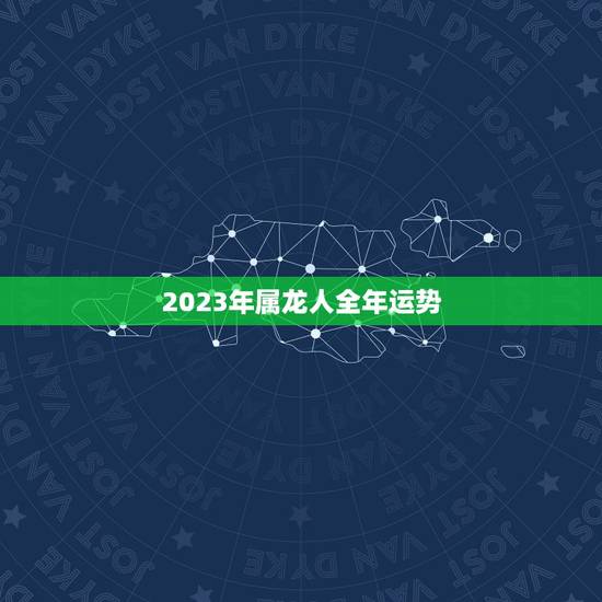 2023年属龙人全年运势,2021年属龙人的全年运势如何? 2023年属龙人全年运势,2021年属龙人的全年运势如何?