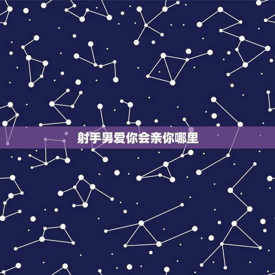 射手男爱你会亲你哪里,射手座男人爱你的表现 射手男爱你会亲你哪里,射手座男人爱你的表现