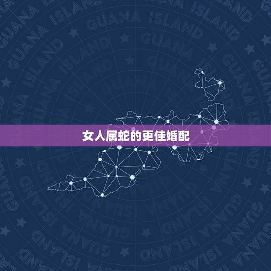 女人属蛇的更佳婚配,属蛇女相克属相 女人属蛇的更佳婚配,属蛇女相克属相