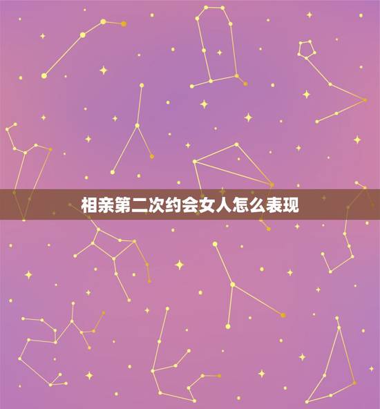 相亲第二次约会女人怎么表现，相亲女生主动提出第二次见面是不是有机会走在