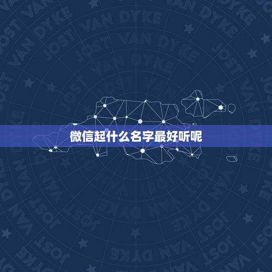 微信起什么名字最好听呢，微信取什么名字好听？