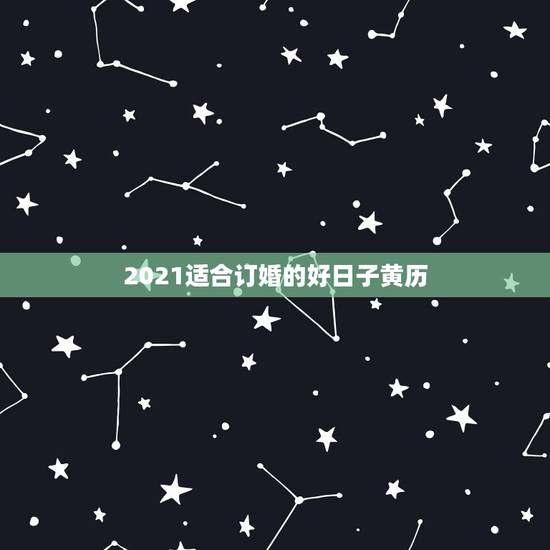 2021适合订婚的好日子黄历,2021年吉日吉时黄道吉日 2021适合订婚的好日子黄历,2021年吉日吉时黄道吉日