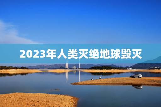 2023年人类灭绝地球毁灭，2022 年地球将消失