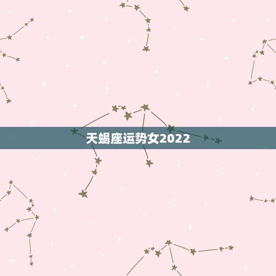 天蝎座运势女2022，天蝎座运势2022 年运势