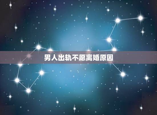 男人出轨不愿离婚原因，为什么男人出轨却不愿不愿意离婚