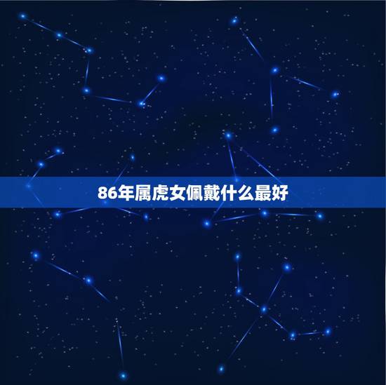 86年属虎女佩戴什么最好,1986年出生的属虎女佩戴什么吉祥物好? 86年属虎女佩戴什么最好,1986年出生的属虎女佩戴什么吉祥物好?