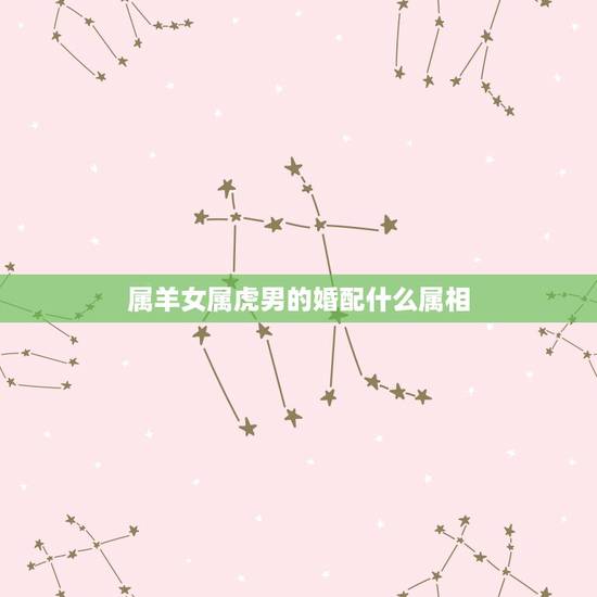属羊女属虎男的婚配什么属相,属虎男生和属羊女生婚姻配吗? 属羊女属虎男的婚配什么属相,属虎男生和属羊女生婚姻配吗?