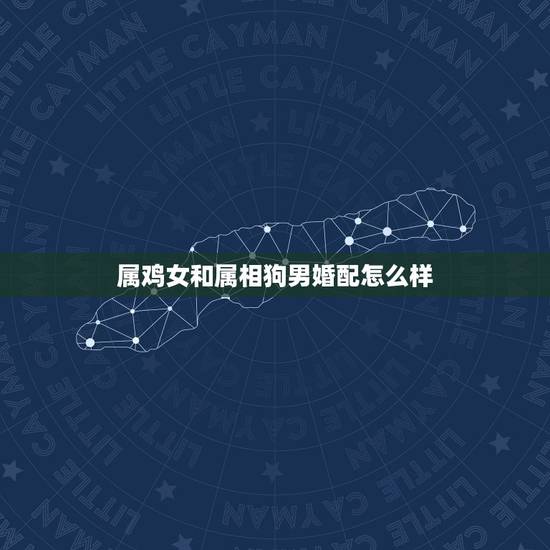 属鸡女和属相狗男婚配怎么样，男属鸡女属狗配婚好吗？