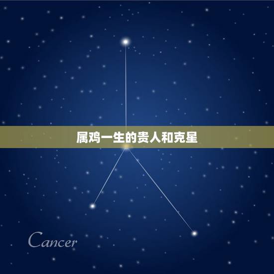 属鸡一生的贵人和克星,属羊一生更大克星 属鸡一生的贵人和克星,属羊一生更大克星