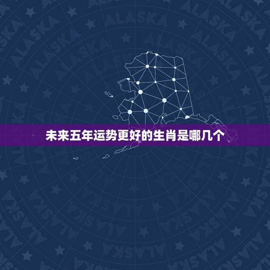 未来五年运势更好的生肖是哪几个,2022 犯太岁的4大生肖 未来五年运势更好的生肖是哪几个,2022 犯太岁的4大生肖