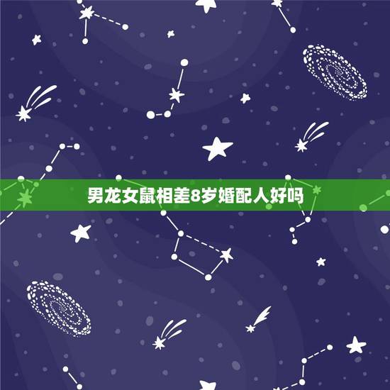 男龙女鼠相差8岁婚配人好吗,女龙男鼠大八岁好吗 男龙女鼠相差8岁婚配人好吗,女龙男鼠大八岁好吗