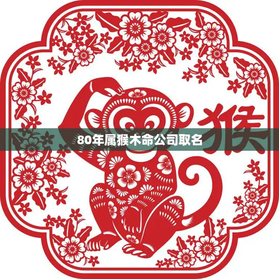 80年属猴木命公司取名(如何为你的公司取一个好名字) 80年属猴木命公司取名(如何为你的公司取一个好名字)