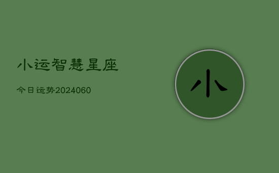 小运智慧星座今日运势(20240603) 小运智慧星座今日运势(20240603)