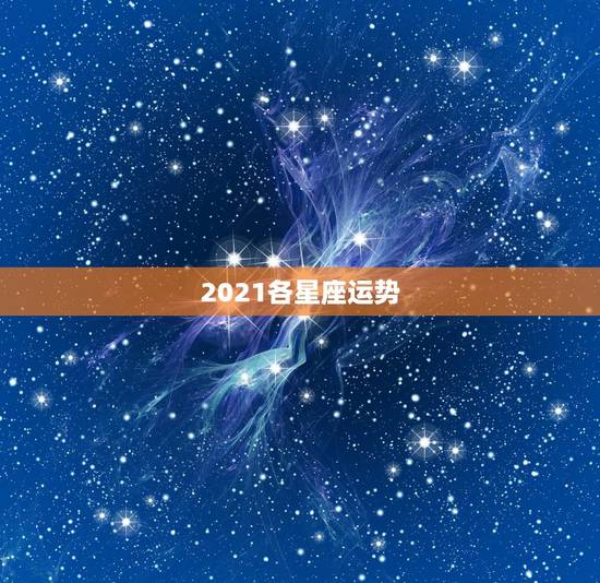 2021各星座运势,最准确的2021年星座运势 2021各星座运势,最准确的2021年星座运势