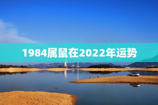 1984属鼠在2022年运势，2021年属鼠人的全年运势1984出生