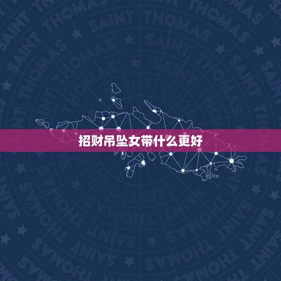 招财吊坠女带什么更好,男性带什么吊坠好 招财吊坠女带什么更好,男性带什么吊坠好