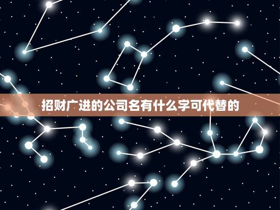 招财广进的公司名有什么字可代替的，祝愿公司越来越好的四字成语有哪些