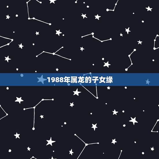 1988年属龙的子女缘，我是属龙的88年，老公是属马的90年，我们生个