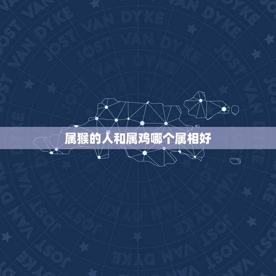 属猴的人和属鸡哪个属相好，属猴和属鸡生什么属相的孩子好