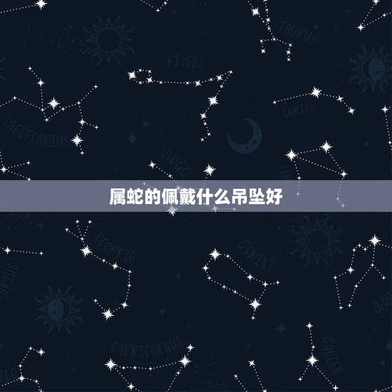 属蛇的佩戴什么吊坠好，属蛇的生肖带什么吊坠比较好