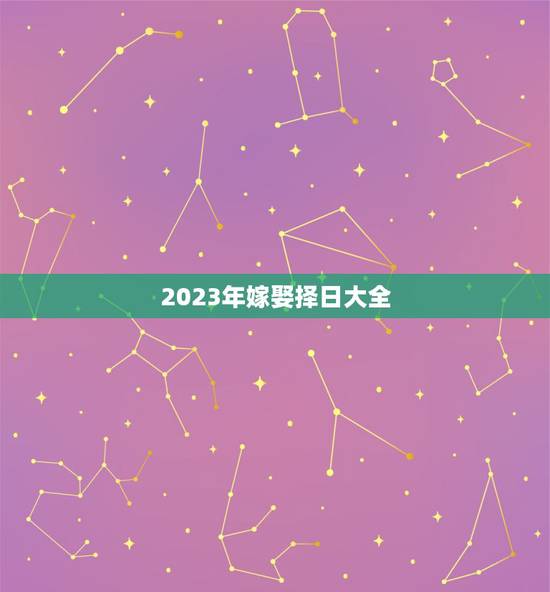 2023年嫁娶择日大全,结婚看日子2023年黄道吉日 2023年嫁娶择日大全,结婚看日子2023年黄道吉日