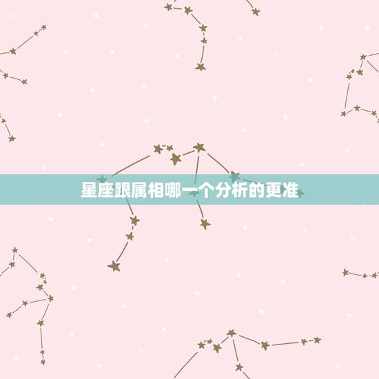 星座跟属相哪一个分析的更准,星座和属相哪一个更准确,可以用科学解释吗? 星座跟属相哪一个分析的更准,星座和属相哪一个更准确,可以用科学解释吗?