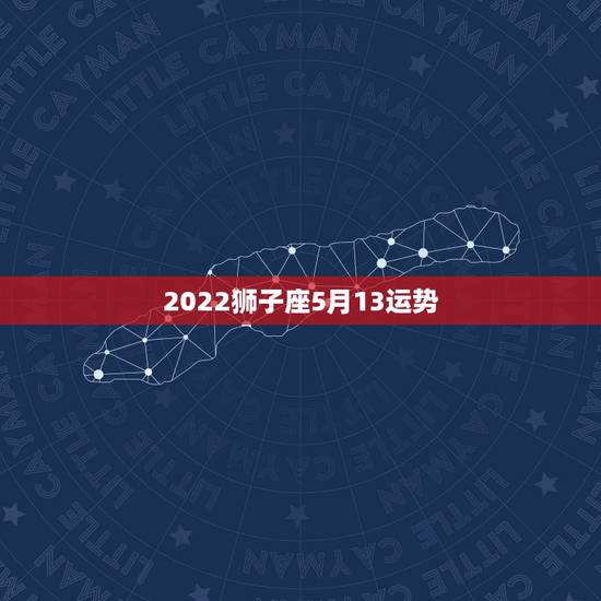 2022狮子座5月13运势，2022年狮子座每月运势详解