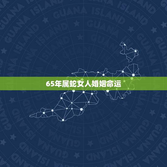 65年属蛇女人婚姻命运，65年属蛇的女人今年每月婚姻感情运