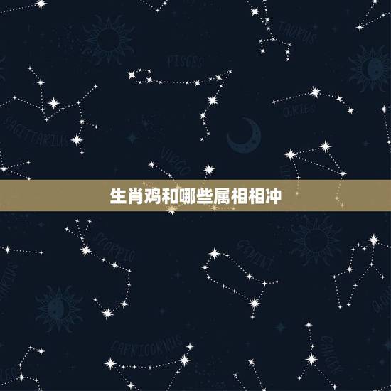 生肖鸡和哪些属相相冲,鸡生肖和什么相冲 生肖鸡和哪些属相相冲,鸡生肖和什么相冲
