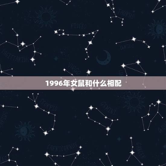 1996年女鼠和什么相配，1996年属鼠的女和什么属相配