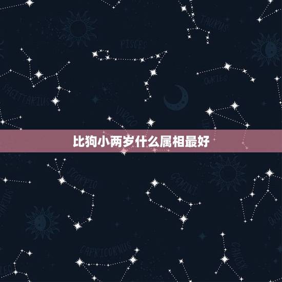 比狗小两岁什么属相最好,比鸡小两岁的是啥属相 比狗小两岁什么属相最好,比鸡小两岁的是啥属相