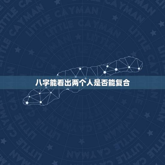 八字能看出两个人是否能复合，生辰八字看两个人是否合适在一起