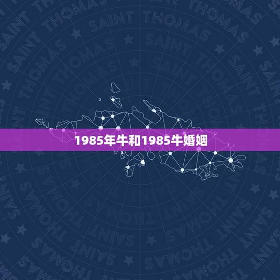 1985年牛和1985牛婚姻，1985年属牛的女人和属牛的男人婚姻怎样