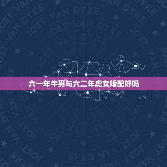 六一年牛男与六二年虎女婚配好吗,属牛男和属虎女相配吗 六一年牛男与六二年虎女婚配好吗,属牛男和属虎女相配吗