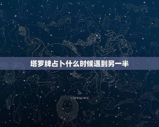 塔罗牌占卜什么时候遇到另一半，塔罗牌占卜：我什么时候遇到命中注定的另一