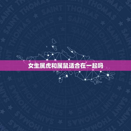 女生属虎和属鼠适合在一起吗，属虎的和属鼠的属相合不合