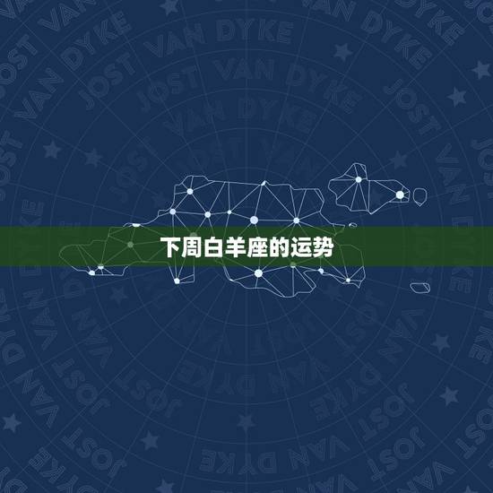 下周白羊座的运势,白羊座的一周运势 下周白羊座的运势,白羊座的一周运势