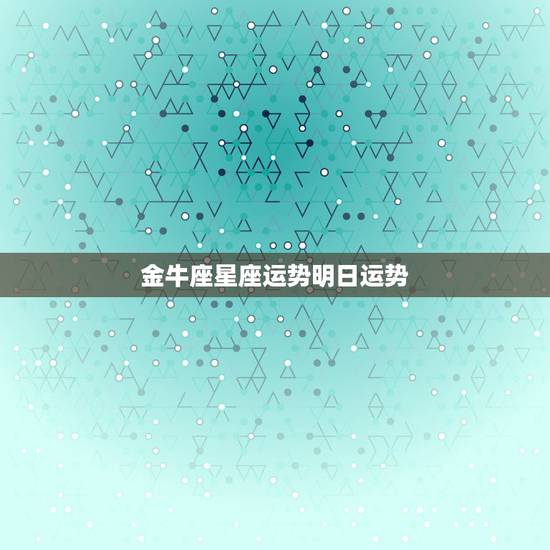 金牛座星座运势明日运势，金牛座明日运势好不好