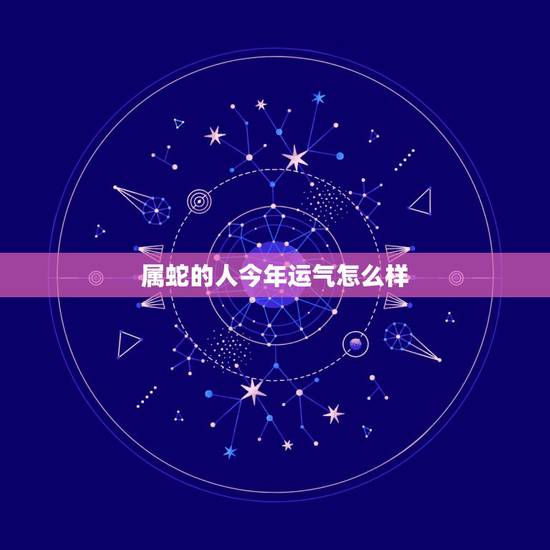 属蛇的人今年运气怎么样,属蛇的人今年财运好吗 属蛇的人今年运气怎么样,属蛇的人今年财运好吗