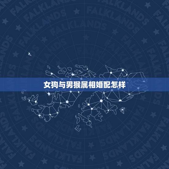 女狗与男猴属相婚配怎样，男属猴和女属狗相配吗