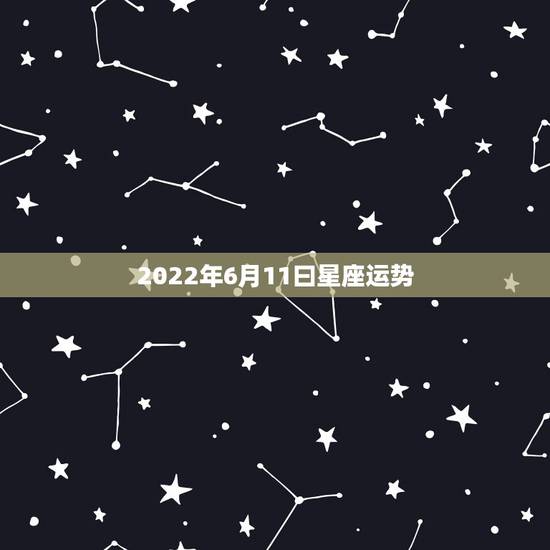 2022年6月11曰星座运势,2022十二星座财运排名 谁最有钱 2022年6月11曰星座运势,2022十二星座财运排名 谁最有钱
